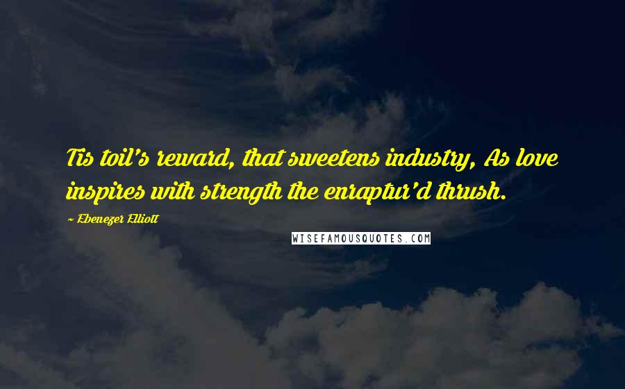 Ebenezer Elliott Quotes: Tis toil's reward, that sweetens industry, As love inspires with strength the enraptur'd thrush.