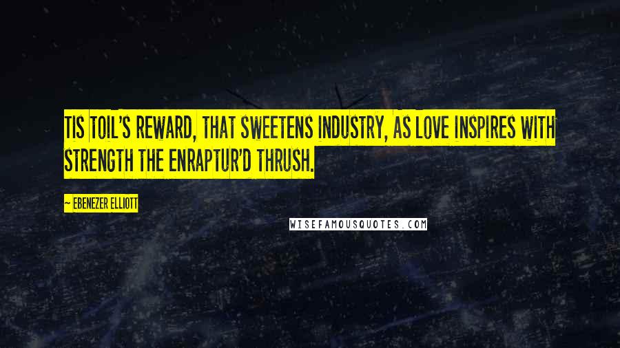Ebenezer Elliott Quotes: Tis toil's reward, that sweetens industry, As love inspires with strength the enraptur'd thrush.