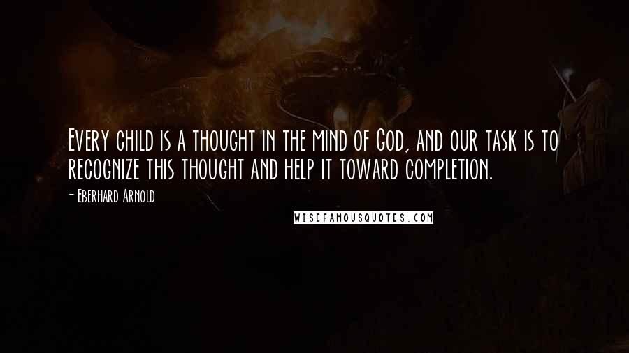 Eberhard Arnold Quotes: Every child is a thought in the mind of God, and our task is to recognize this thought and help it toward completion.