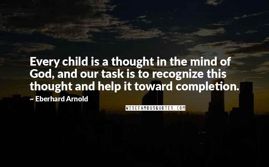 Eberhard Arnold Quotes: Every child is a thought in the mind of God, and our task is to recognize this thought and help it toward completion.