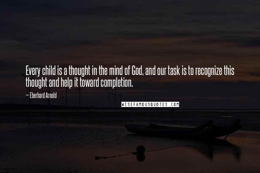 Eberhard Arnold Quotes: Every child is a thought in the mind of God, and our task is to recognize this thought and help it toward completion.