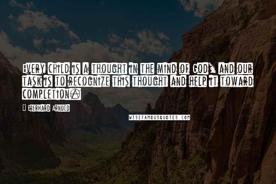 Eberhard Arnold Quotes: Every child is a thought in the mind of God, and our task is to recognize this thought and help it toward completion.