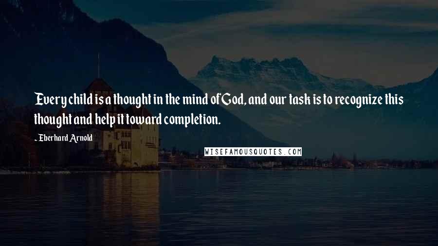 Eberhard Arnold Quotes: Every child is a thought in the mind of God, and our task is to recognize this thought and help it toward completion.