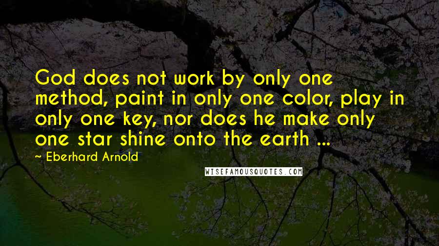 Eberhard Arnold Quotes: God does not work by only one method, paint in only one color, play in only one key, nor does he make only one star shine onto the earth ...