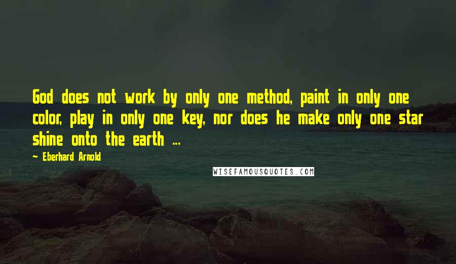 Eberhard Arnold Quotes: God does not work by only one method, paint in only one color, play in only one key, nor does he make only one star shine onto the earth ...