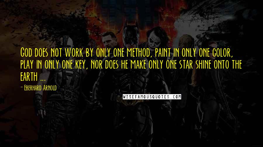 Eberhard Arnold Quotes: God does not work by only one method, paint in only one color, play in only one key, nor does he make only one star shine onto the earth ...