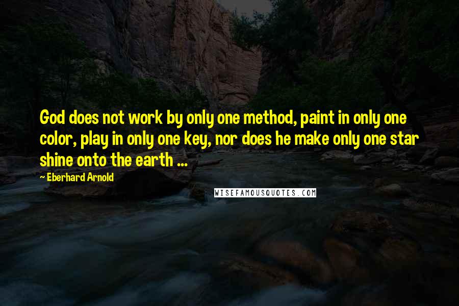 Eberhard Arnold Quotes: God does not work by only one method, paint in only one color, play in only one key, nor does he make only one star shine onto the earth ...