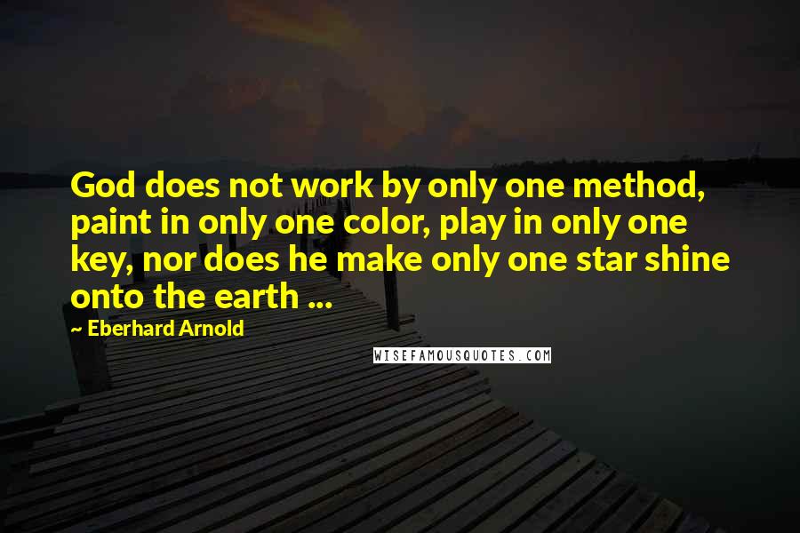 Eberhard Arnold Quotes: God does not work by only one method, paint in only one color, play in only one key, nor does he make only one star shine onto the earth ...