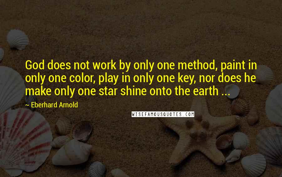 Eberhard Arnold Quotes: God does not work by only one method, paint in only one color, play in only one key, nor does he make only one star shine onto the earth ...