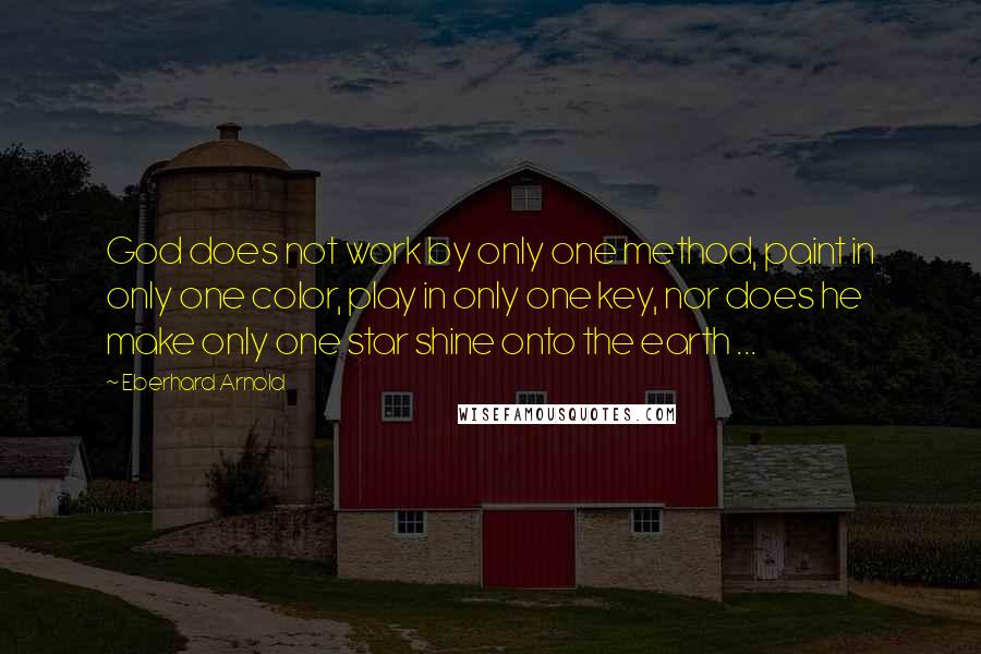 Eberhard Arnold Quotes: God does not work by only one method, paint in only one color, play in only one key, nor does he make only one star shine onto the earth ...