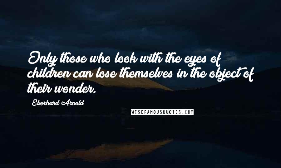 Eberhard Arnold Quotes: Only those who look with the eyes of children can lose themselves in the object of their wonder.