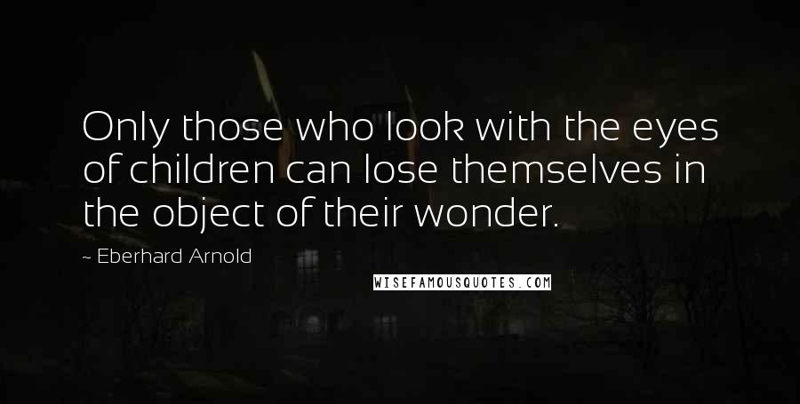 Eberhard Arnold Quotes: Only those who look with the eyes of children can lose themselves in the object of their wonder.