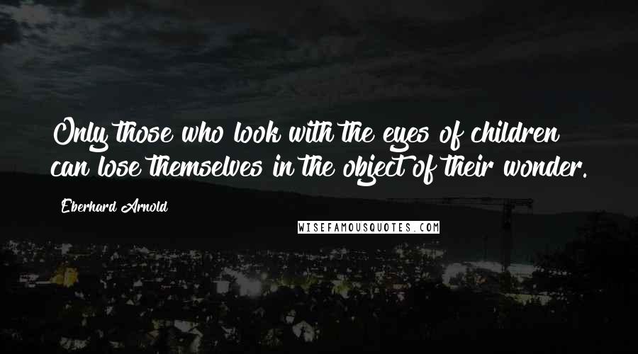 Eberhard Arnold Quotes: Only those who look with the eyes of children can lose themselves in the object of their wonder.