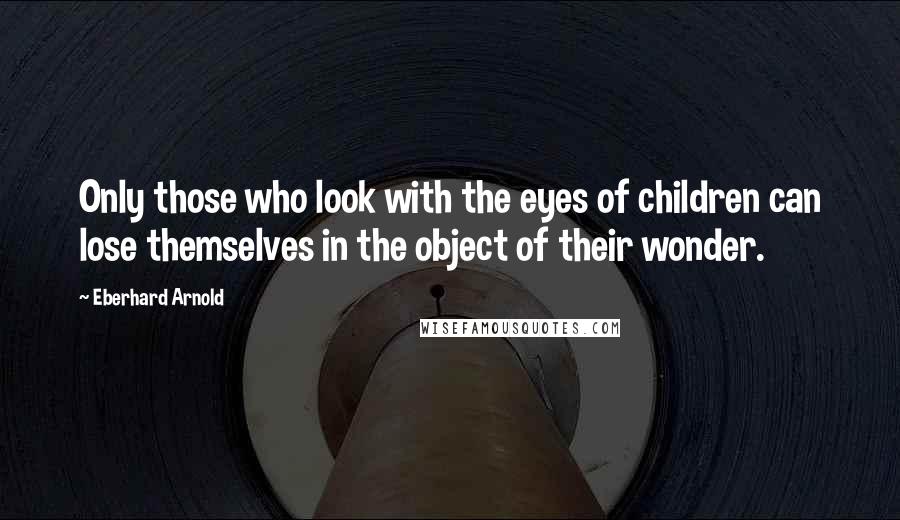 Eberhard Arnold Quotes: Only those who look with the eyes of children can lose themselves in the object of their wonder.