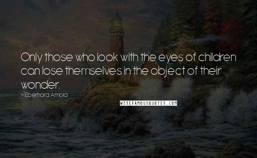 Eberhard Arnold Quotes: Only those who look with the eyes of children can lose themselves in the object of their wonder.