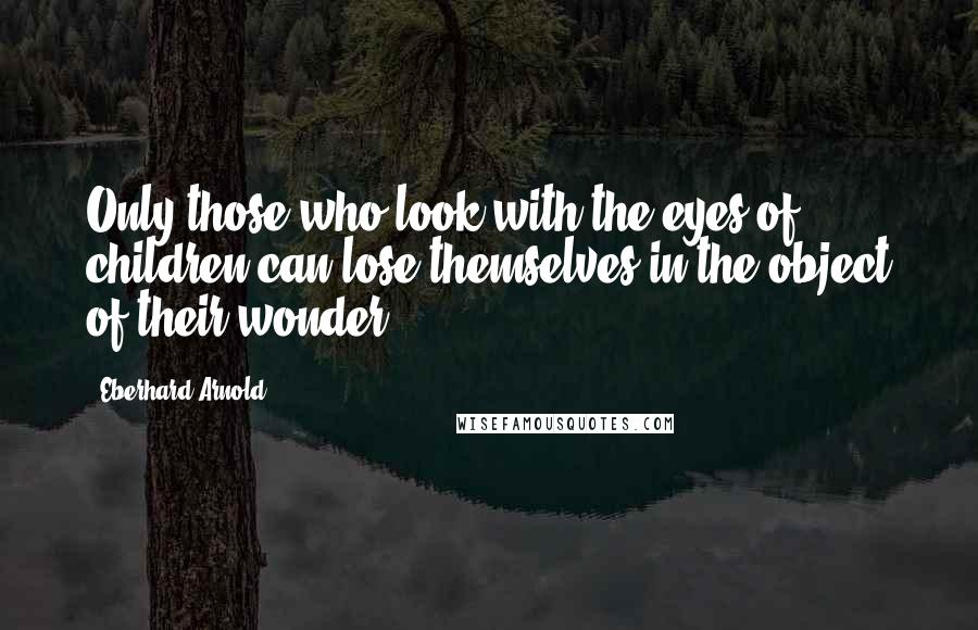 Eberhard Arnold Quotes: Only those who look with the eyes of children can lose themselves in the object of their wonder.
