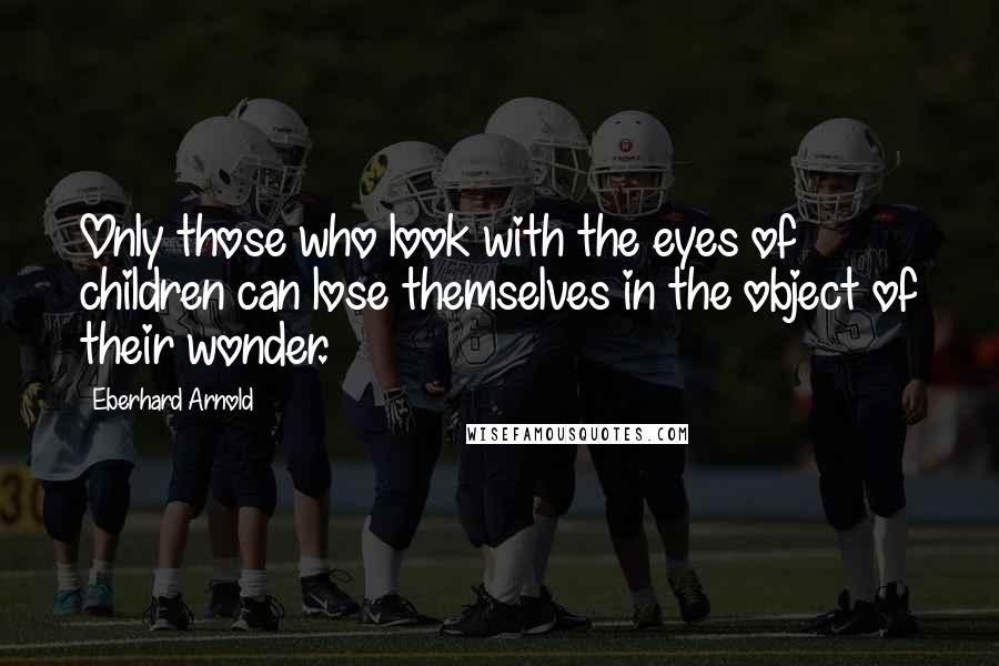 Eberhard Arnold Quotes: Only those who look with the eyes of children can lose themselves in the object of their wonder.