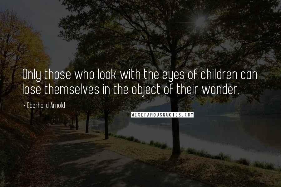 Eberhard Arnold Quotes: Only those who look with the eyes of children can lose themselves in the object of their wonder.