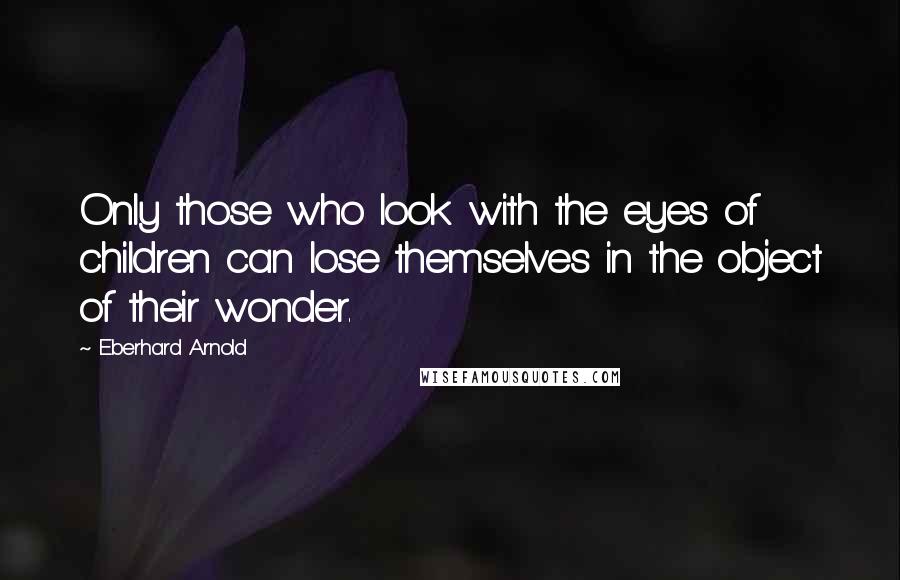 Eberhard Arnold Quotes: Only those who look with the eyes of children can lose themselves in the object of their wonder.