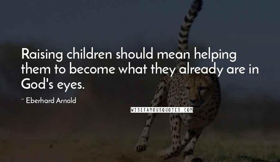Eberhard Arnold Quotes: Raising children should mean helping them to become what they already are in God's eyes.