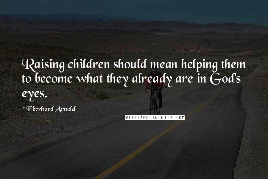 Eberhard Arnold Quotes: Raising children should mean helping them to become what they already are in God's eyes.