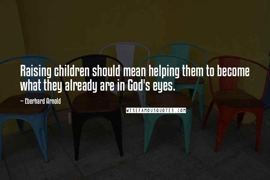 Eberhard Arnold Quotes: Raising children should mean helping them to become what they already are in God's eyes.
