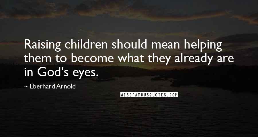 Eberhard Arnold Quotes: Raising children should mean helping them to become what they already are in God's eyes.