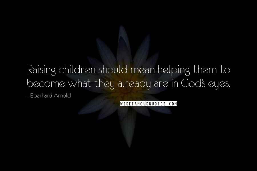Eberhard Arnold Quotes: Raising children should mean helping them to become what they already are in God's eyes.