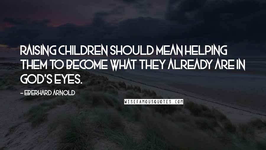 Eberhard Arnold Quotes: Raising children should mean helping them to become what they already are in God's eyes.