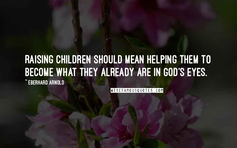 Eberhard Arnold Quotes: Raising children should mean helping them to become what they already are in God's eyes.