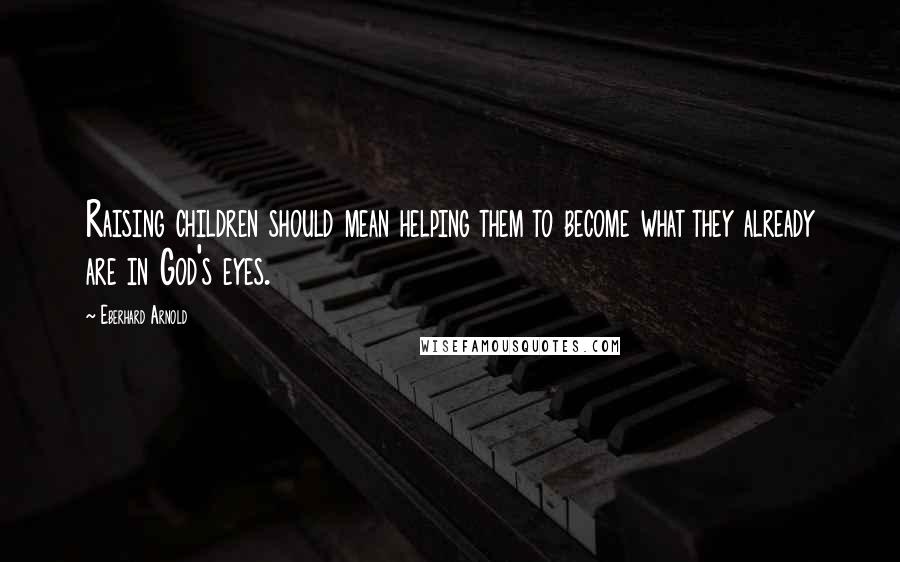 Eberhard Arnold Quotes: Raising children should mean helping them to become what they already are in God's eyes.