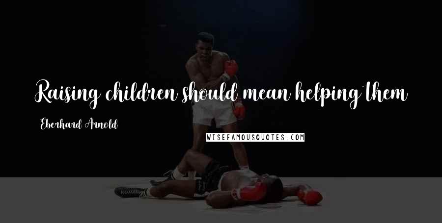 Eberhard Arnold Quotes: Raising children should mean helping them to become what they already are in God's eyes.
