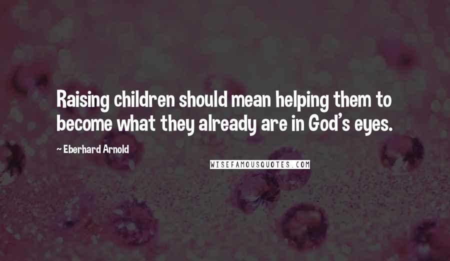 Eberhard Arnold Quotes: Raising children should mean helping them to become what they already are in God's eyes.