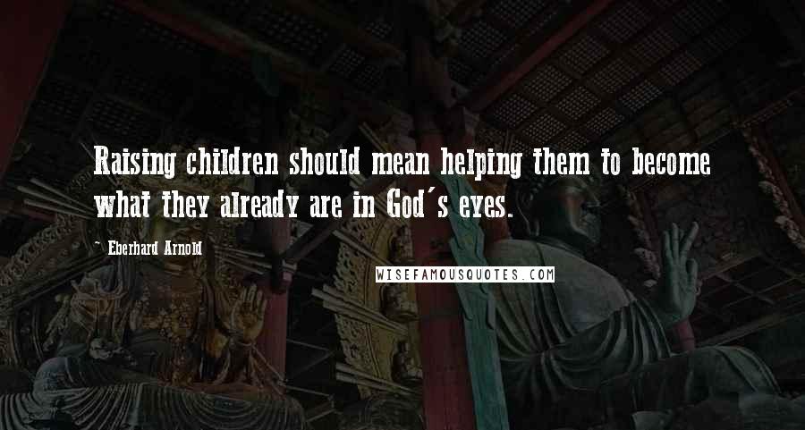 Eberhard Arnold Quotes: Raising children should mean helping them to become what they already are in God's eyes.
