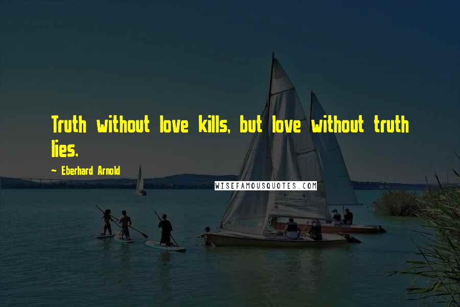 Eberhard Arnold Quotes: Truth without love kills, but love without truth lies.