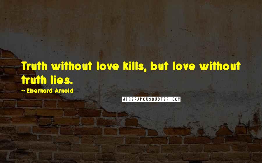 Eberhard Arnold Quotes: Truth without love kills, but love without truth lies.