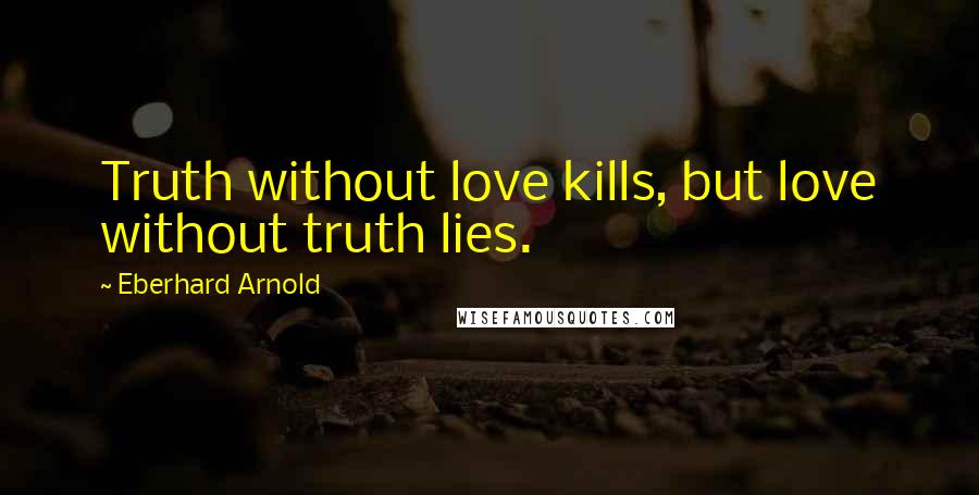 Eberhard Arnold Quotes: Truth without love kills, but love without truth lies.