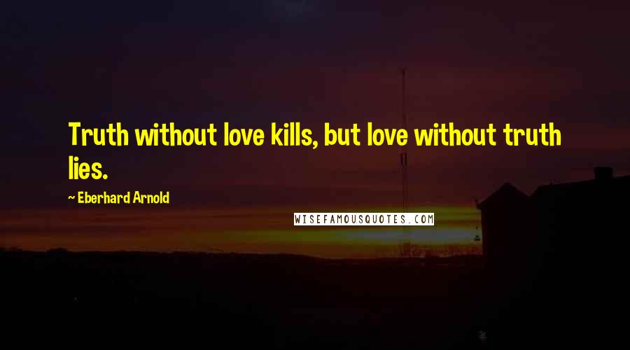 Eberhard Arnold Quotes: Truth without love kills, but love without truth lies.