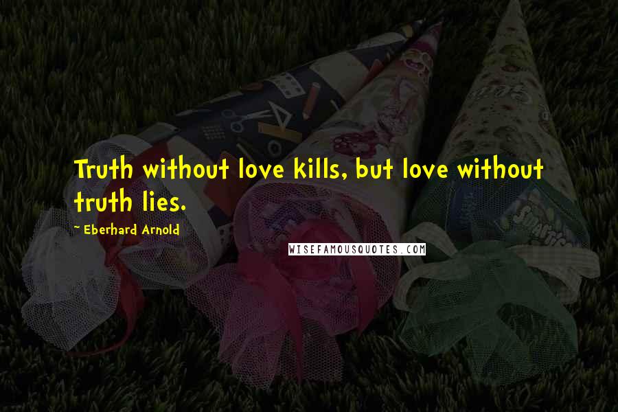 Eberhard Arnold Quotes: Truth without love kills, but love without truth lies.