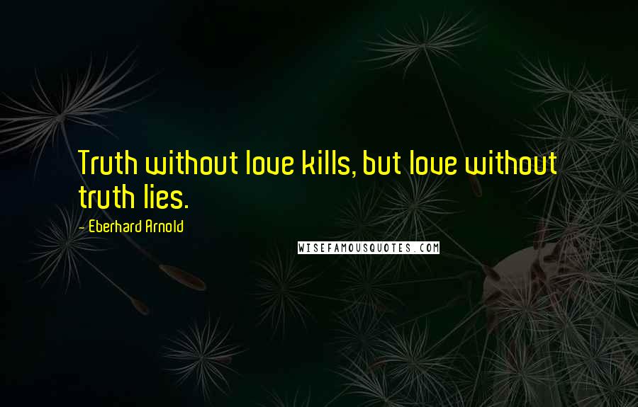 Eberhard Arnold Quotes: Truth without love kills, but love without truth lies.