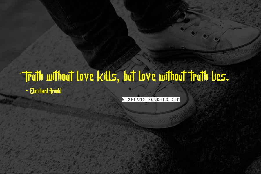 Eberhard Arnold Quotes: Truth without love kills, but love without truth lies.