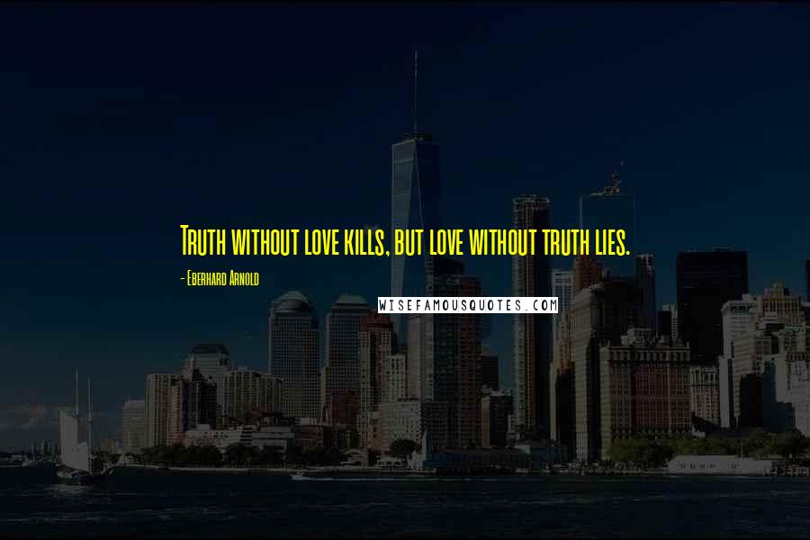 Eberhard Arnold Quotes: Truth without love kills, but love without truth lies.