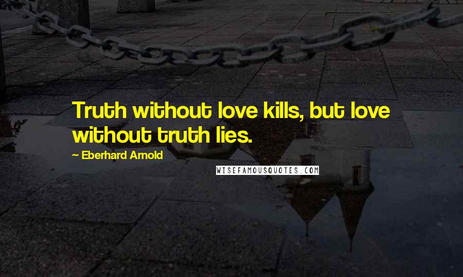 Eberhard Arnold Quotes: Truth without love kills, but love without truth lies.