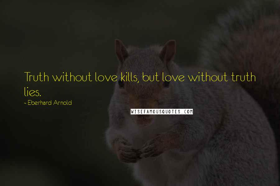 Eberhard Arnold Quotes: Truth without love kills, but love without truth lies.