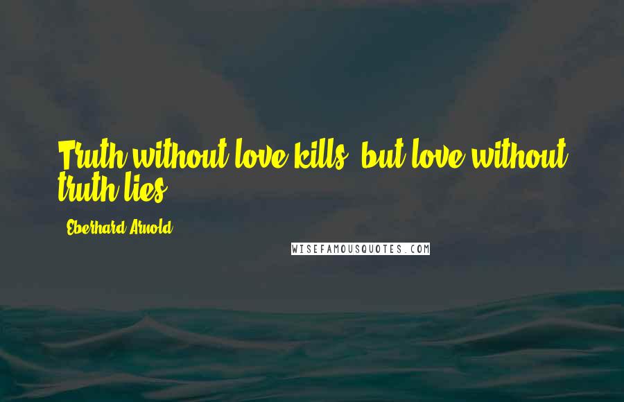 Eberhard Arnold Quotes: Truth without love kills, but love without truth lies.