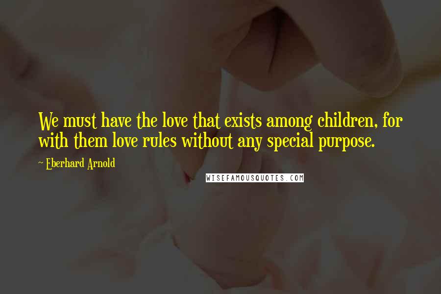 Eberhard Arnold Quotes: We must have the love that exists among children, for with them love rules without any special purpose.