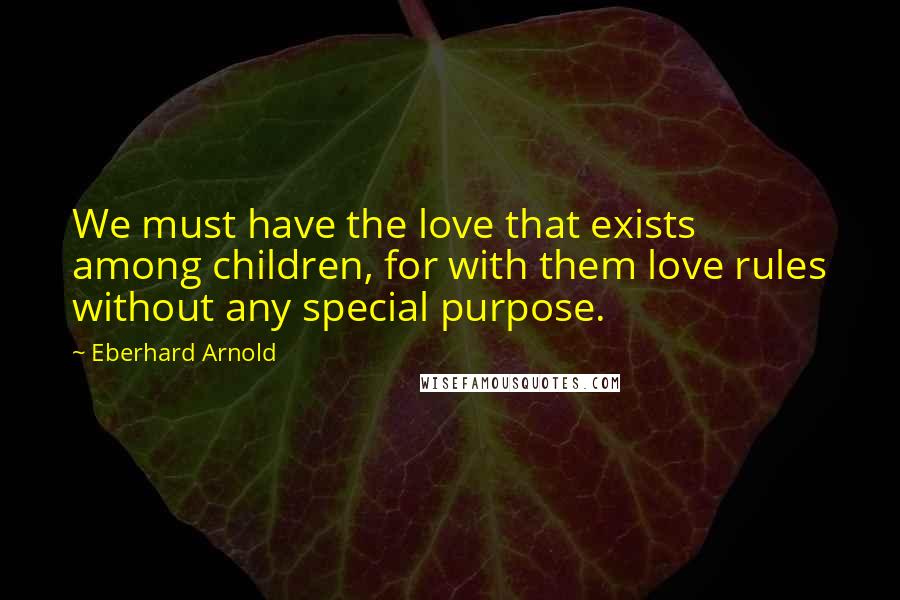 Eberhard Arnold Quotes: We must have the love that exists among children, for with them love rules without any special purpose.