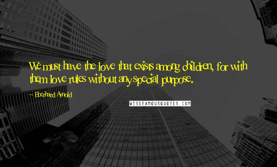 Eberhard Arnold Quotes: We must have the love that exists among children, for with them love rules without any special purpose.