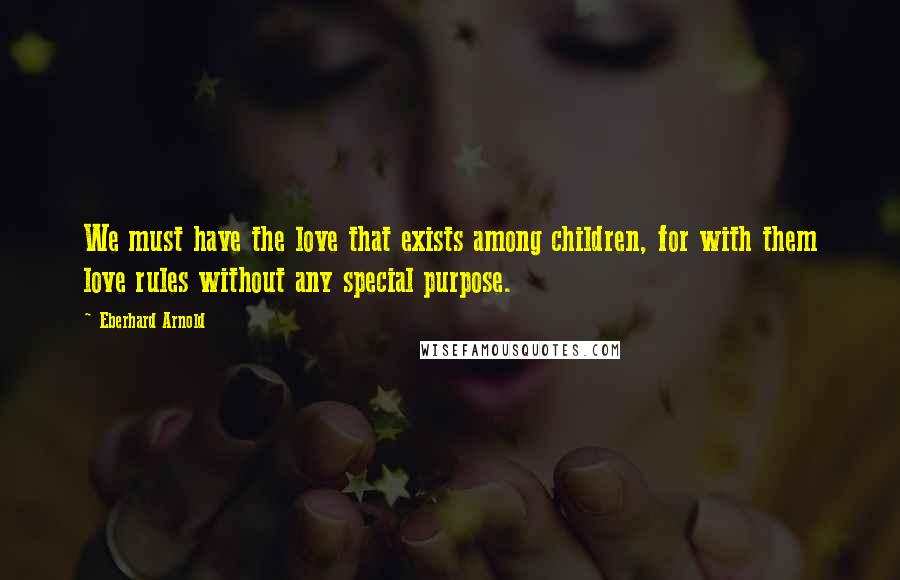 Eberhard Arnold Quotes: We must have the love that exists among children, for with them love rules without any special purpose.