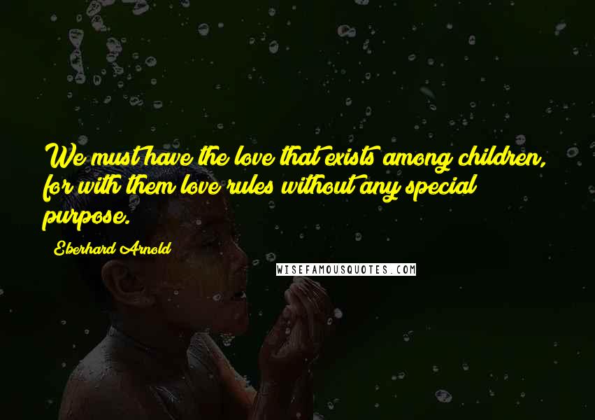 Eberhard Arnold Quotes: We must have the love that exists among children, for with them love rules without any special purpose.